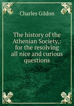 The history of the Athenian Society,: for the resolving all nice and curious questions
