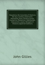 Repblica De Colombia  Noticia De Sus Lmites, Extensin, Montaas, Ros, Producciones, Comercio, Poblacin, Habitantes, Educacin, Leyes, Religin  Historia (Spanish Edition)