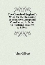 The Church of England`s Wish for the Restoring of Primitive Discipline: Considered, in Order to Its Being Brought to Effect.