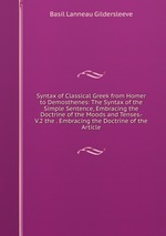 Syntax of Classical Greek from Homer to Demosthenes: The Syntax of the Simple Sentence, Embracing the Doctrine of the Moods and Tenses.- V.2 the . Embracing the Doctrine of the Article