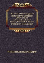 The Truth of the Evangelical History of Our Lord Jesus Christ: Proved, in Opposition to D. F. Strauss, the Chief of Modern Disbelievers in Revelation