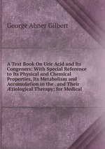 A Text Book On Uric Acid and Its Congeners: With Special Reference to Its Physical and Chemical Properties, Its Metabolism and Accumulation in the . and Their tiological Therapy; for Medical