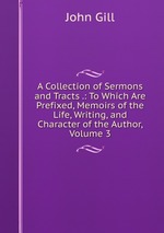 A Collection of Sermons and Tracts .: To Which Are Prefixed, Memoirs of the Life, Writing, and Character of the Author, Volume 3