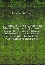 A Treatise of Miscellany Questions: Wherein Many Usefull Questions & Cases of Conscience Are Discussed & Resolved: For the Satisfaction of Those, Who . Truths, in the Controversies of These Times