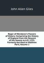 Roger of Wendover`s Flowers of History: Comprising the History of England from the Descent of the Saxons to A.D. 1235; Formerly Ascribed to Matthew Paris, Volume 2
