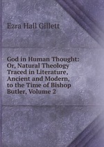 God in Human Thought: Or, Natural Theology Traced in Literature, Ancient and Modern, to the Time of Bishop Butler, Volume 2