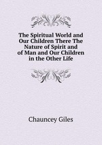The Spiritual World and Our Children There The Nature of Spirit and of Man and Our Children in the Other Life