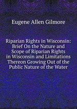 Riparian Rights in Wisconsin: Brief On the Nature and Scope of Riparian Rights in Wisconsin and Limitations Thereon Growing Out of the Public Nature of the Water