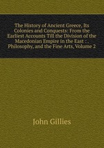 The History of Ancient Greece, Its Colonies and Conquests: From the Earliest Accounts Till the Division of the Macedonian Empire in the East : . Philosophy, and the Fine Arts, Volume 2