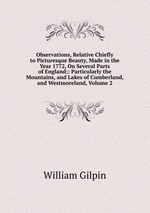 Observations, Relative Chiefly to Picturesque Beauty, Made in the Year 1772, On Several Parts of England;: Particularly the Mountains, and Lakes of Cumberland, and Westmoreland, Volume 2