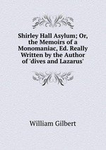 Shirley Hall Asylum; Or, the Memoirs of a Monomaniac, Ed. Really Written by the Author of `dives and Lazarus`