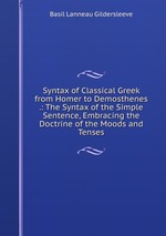 Syntax of Classical Greek from Homer to Demosthenes .: The Syntax of the Simple Sentence, Embracing the Doctrine of the Moods and Tenses