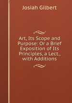 Art, Its Scope and Purpose: Or a Brief Exposition of Its Principles, a Lect., with Additions