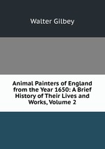 Animal Painters of England from the Year 1650: A Brief History of Their Lives and Works, Volume 2