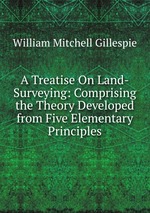 A Treatise On Land-Surveying: Comprising the Theory Developed from Five Elementary Principles