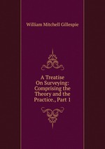 A Treatise On Surveying: Comprising the Theory and the Practice., Part 1