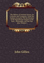 The History of Ancient Greece, Its Colonies and Conquests: From the Earliest Accounts Till the Division of the Macedonian Empire in the East, . Philosophy and the Fine Arts, Volume 1
