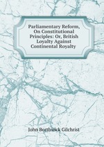 Parliamentary Reform, On Constitutional Principles: Or, British Loyalty Against Continental Royalty