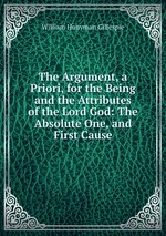 The Argument, a Priori, for the Being and the Attributes of the Lord God: The Absolute One, and First Cause