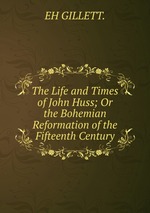 The Life and Times of John Huss; Or the Bohemian Reformation of the Fifteenth Century