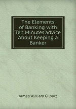 The Elements of Banking with Ten Minutes`advice About Keeping a Banker