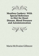 Meatless Cookery: With Special Reference to Diet for Heart Disease, Blood Pressure and Autointoxication