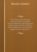 The Parochial History of Cornwall: Founded On the Manuscript Histories of Mr. Hals and Mr. Tonkin; with Additions and Various Appendices, Volume 1