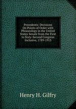 Precedents: Decisions On Points of Order with Phraseology in the United States Senate from the First to Sixty-Second Congress Inclusive, 1789-1913