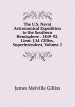 The U.S. Naval Astronomical Expedition to the Southern Hemisphere . 1849-52. Lieut. J.M. Gilliss, Superintendent, Volume 2