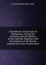 A Handbook of the Gnats Or Mosquitoes: Giving the Anatomy and Life History of the Culicid Together with Descriptions of All Species Noticed Up to the Present Date