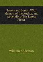 Poems and Songs: With Memoir of the Author, and Appendix of His Latest Pieces