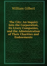 The City: An Inquiry Into the Corporation, Its Livery Companies, and the Administration of Their Charities and Endowments