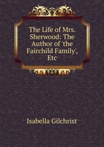The Life of Mrs. Sherwood: The Author of `the Fairchild Family`, Etc