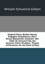 Original Plays: Broken Hearts. Engaged. Sweethearts. Dan`l Druce, Blacksmith. Gretchen. Tom Cobb; Or, Fortune`s Toy. the Sorcerer. H.M.S. Pinafore; . Pirates of Penzance; Or, the Slave of Duty