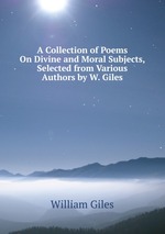 A Collection of Poems On Divine and Moral Subjects, Selected from Various Authors by W. Giles