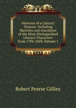 Memoirs of a Literary Veteran: Including Sketches and Anecdotes of the Most Distinguished Literary Characters from 1794-1849, Volume 1