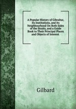 A Popular History of Gibraltar, Its Institutions, and Its Neighbourhood On Both Sides of the Straits, and a Guide Book to Their Principal Places and Objects of Interest