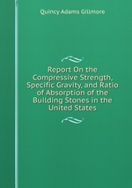 Report On the Compressive Strength, Specific Gravity, and Ratio of Absorption of the Building Stones in the United States