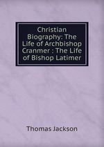 Christian Biography: The Life of Archbishop Cranmer : The Life of Bishop Latimer