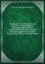 A Manual of the Principles and Practice of Road-Making: Comprising the Location, Construction, and Improvement of Roads (Common, Macadam, Paved, Plank, Etc.) ; and Rail-Roads