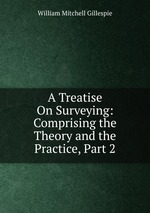 A Treatise On Surveying: Comprising the Theory and the Practice, Part 2