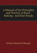 A Manual of the Principles and Practice of Road-Making: .And Rail-Roads