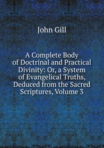 A Complete Body of Doctrinal and Practical Divinity: Or, a System of Evangelical Truths, Deduced from the Sacred Scriptures, Volume 3