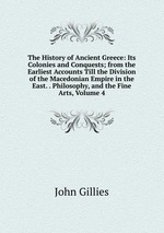 The History of Ancient Greece: Its Colonies and Conquests; from the Earliest Accounts Till the Division of the Macedonian Empire in the East. . Philosophy, and the Fine Arts, Volume 4