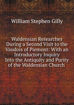 Waldensian Researches During a Second Visit to the Vaudois of Piemont: With an Introductory Inquiry Into the Antiquity and Purity of the Waldensian Church