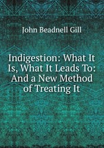 Indigestion: What It Is, What It Leads To: And a New Method of Treating It