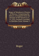 Roger of Wendover`s Flowers of History: Comprising the History of England from the Descent of the Saxons to A.D. 1235; Formerly Ascribed to Matthew Paris, Volume 5