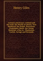 Lectures and Essays: Ireland and the Irish. the Worth of Liberty. True Manhood. the Pulpit. Patriotism. Economies. Music. the Young Musician. a Day in . Chatterton. Carlyle. Savage and Dermody