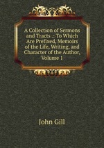 A Collection of Sermons and Tracts .: To Which Are Prefixed, Memoirs of the Life, Writing, and Character of the Author, Volume 1