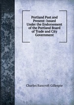 Portland Past and Present: Issued Under the Endorsement of the Portland Board of Trade and City Government